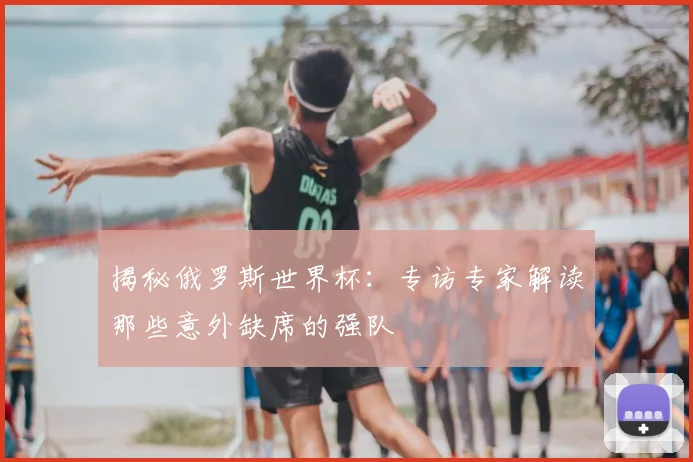 揭秘俄罗斯世界杯:专访专家解读那些意外缺席的强队