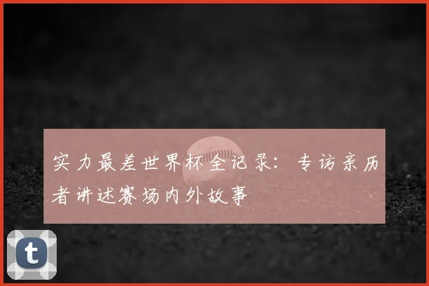 实力最差世界杯全记录:专访亲历者讲述赛场内外故事