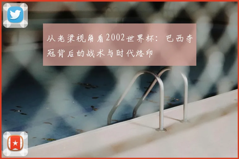 从老梁视角看2002世界杯：巴西夺冠背后的战术与时代烙印