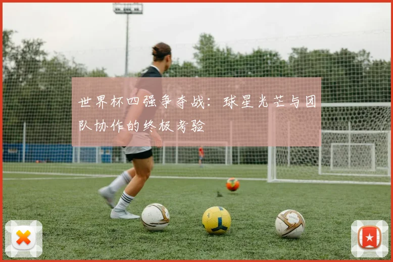 世界杯四强争夺战：球星光芒与团队协作的终极考验
