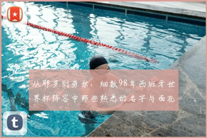 从耶罗到劳尔，细数98年西班牙世界杯阵容中那些熟悉的名字与面孔