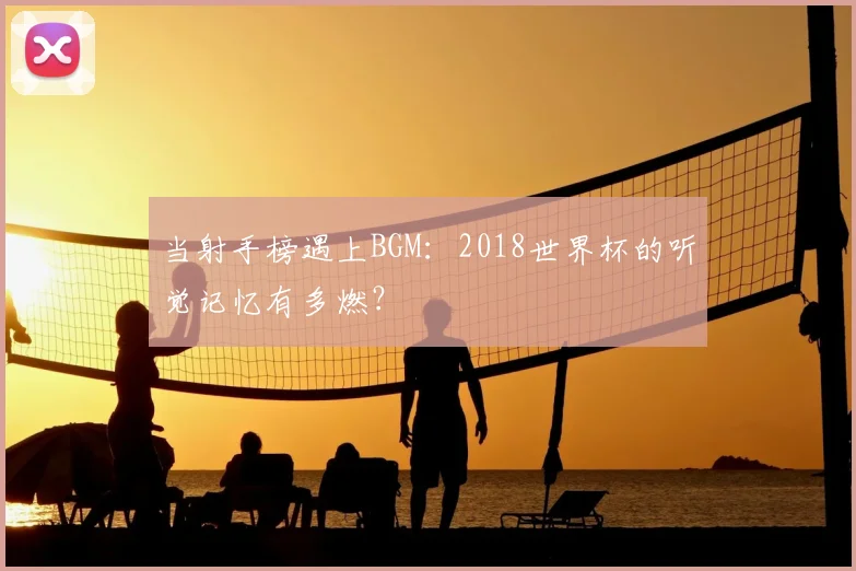 当射手榜遇上BGM：2018世界杯的听觉记忆有多燃？