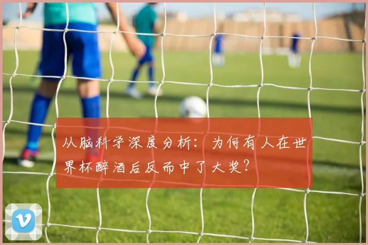 从脑科学深度分析：为何有人在世界杯醉酒后反而中了大奖？