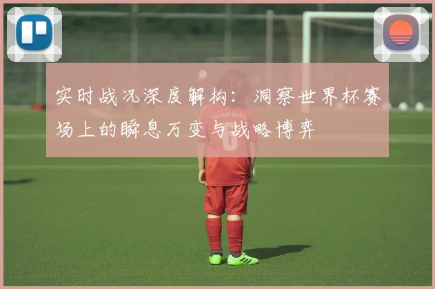 实时战况深度解构:洞察世界杯赛场上的瞬息万变与战略博弈