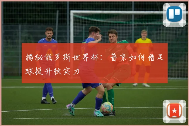 揭秘俄罗斯世界杯:普京如何借足球提升软实力