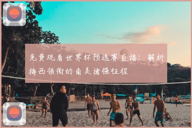 免费观看世界杯预选赛直播:解析梅西领衔的南美诸强征程