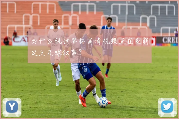 为什么说世界杯高清视频正在重新定义足球叙事?