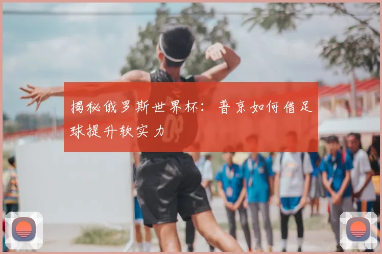 揭秘俄罗斯世界杯:普京如何借足球提升软实力