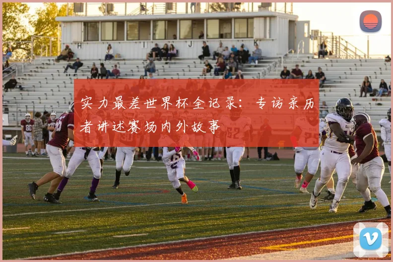 实力最差世界杯全记录:专访亲历者讲述赛场内外故事
