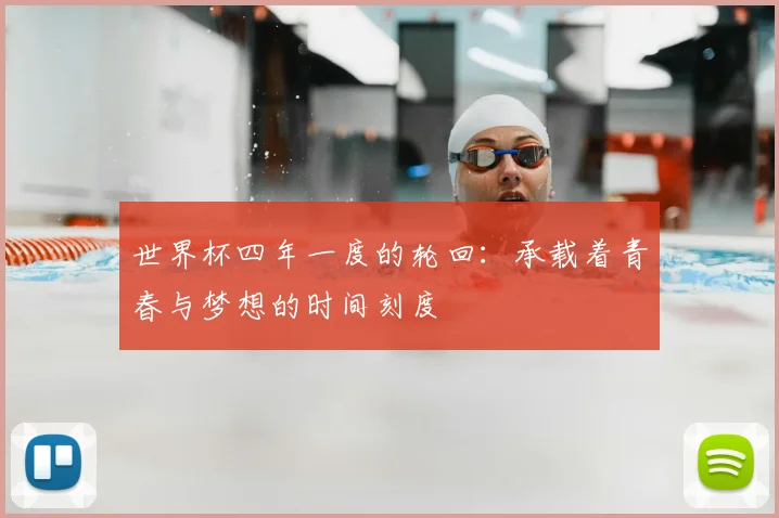 世界杯四年一度的轮回：承载着青春与梦想的时间刻度