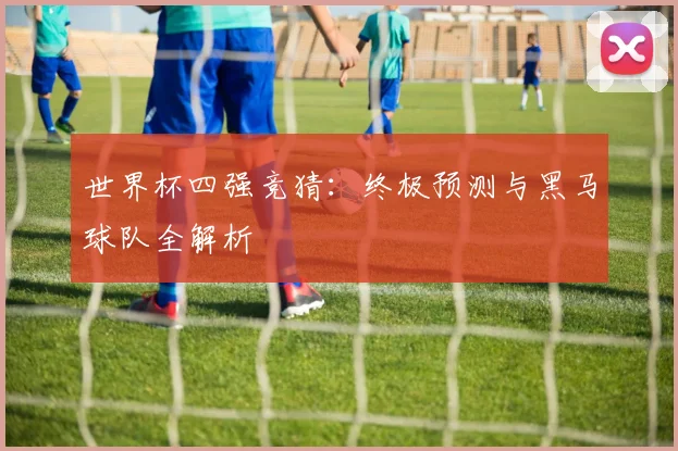 世界杯四强竞猜：终极预测与黑马球队全解析