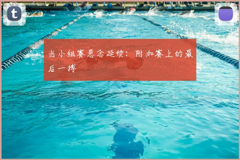 当小组赛悬念延续：附加赛上的最后一搏