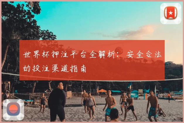 世界杯押注平台全解析：安全合法的投注渠道指南