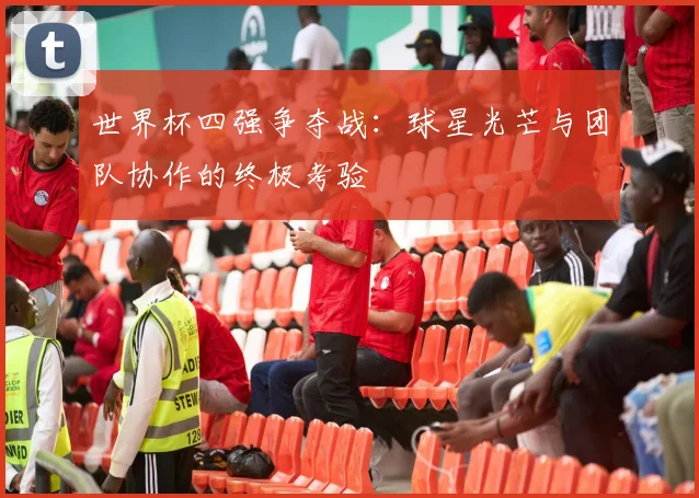 世界杯四强争夺战：球星光芒与团队协作的终极考验
