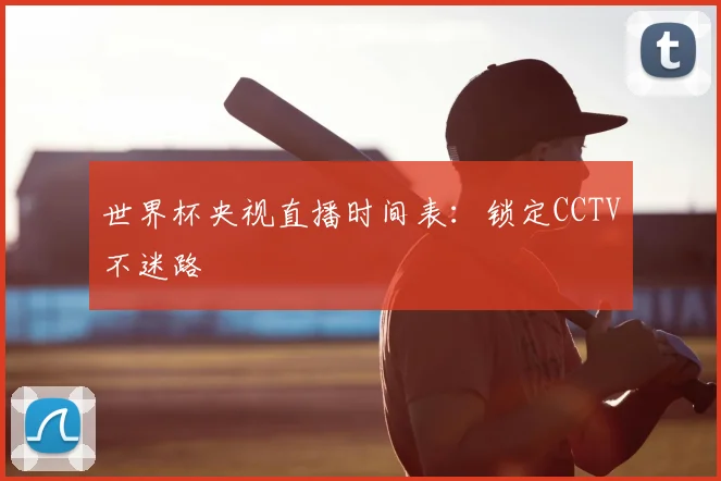 世界杯央视直播时间表:锁定CCTV不迷路