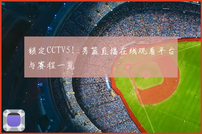 锁定CCTV5！男篮直播在线观看平台与赛程一览