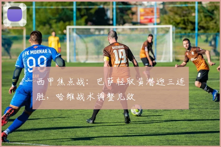 西甲焦点战：巴萨轻取黄潜迎三连胜，哈维战术调整见效