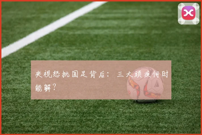央视怒批国足背后:三大顽疾何时能解?