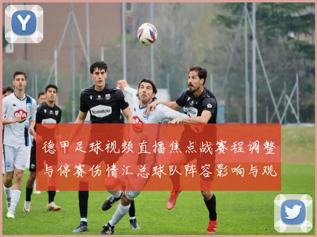 德甲足球视频直播焦点战赛程调整与停赛伤情汇总球队阵容影响与观赛看点