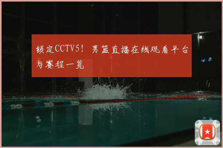锁定CCTV5！男篮直播在线观看平台与赛程一览