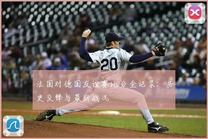 法国对德国友谊赛比分全记录:历史交锋与最新战况