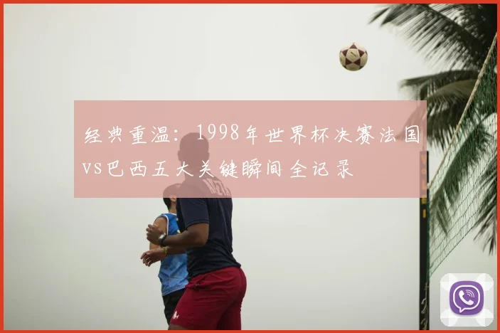 经典重温：1998年世界杯决赛法国vs巴西五大关键瞬间全记录
