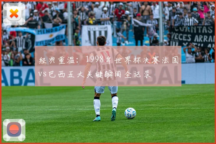 经典重温：1998年世界杯决赛法国vs巴西五大关键瞬间全记录