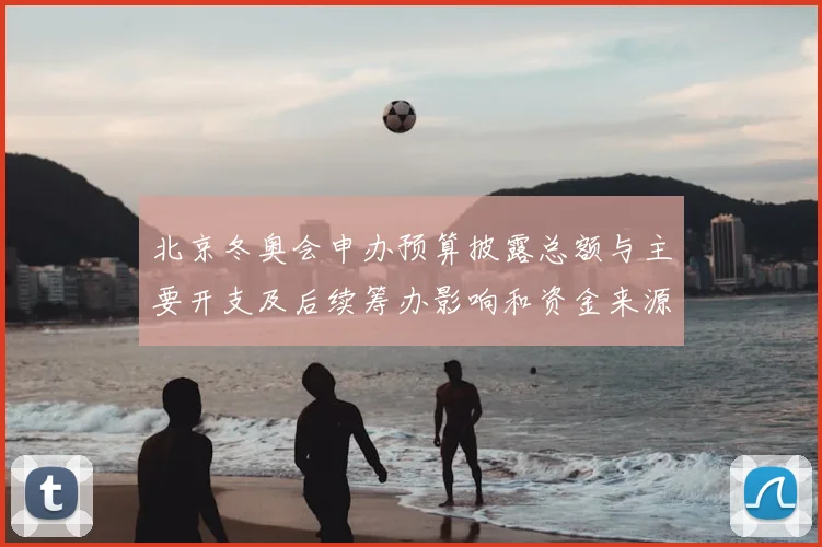 北京冬奥会申办预算披露总额与主要开支及后续筹办影响和资金来源分配