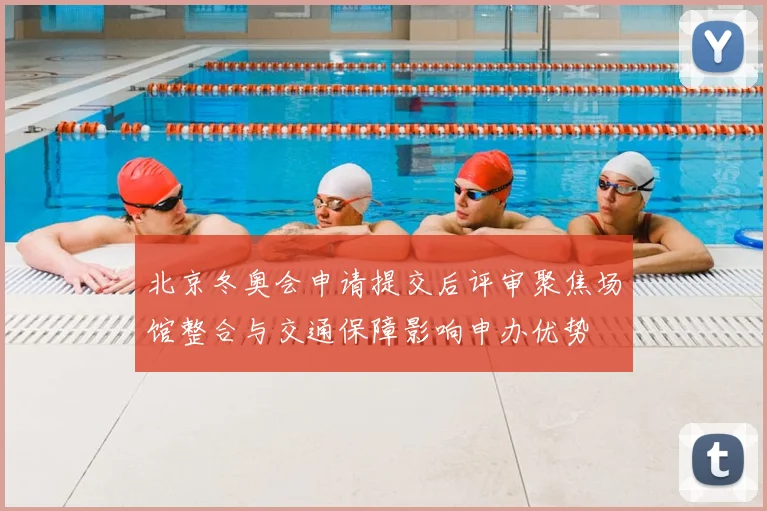 北京冬奥会申请提交后评审聚焦场馆整合与交通保障影响申办优势