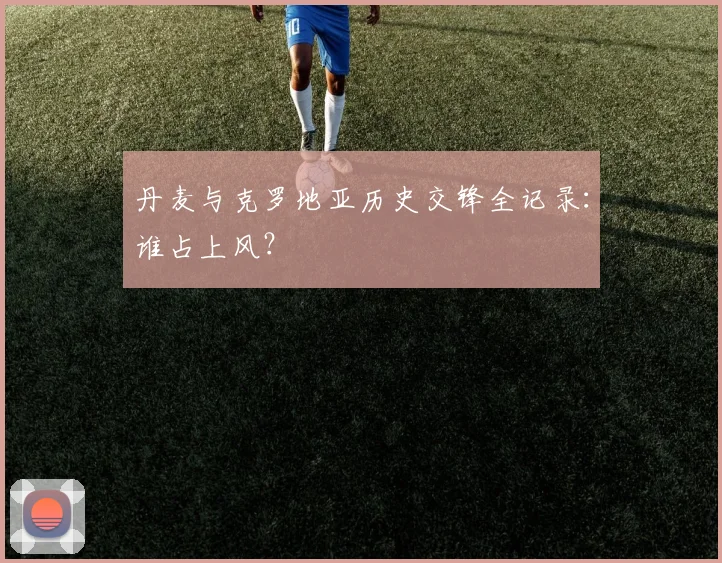 丹麦与克罗地亚历史交锋全记录:谁占上风?