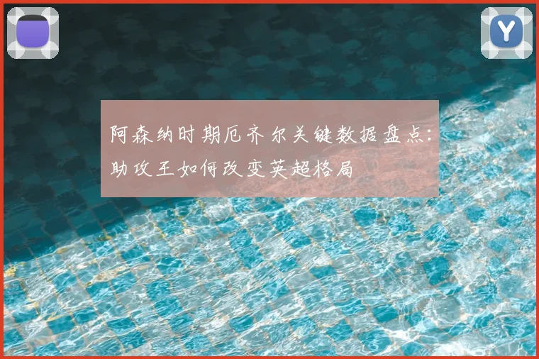 阿森纳时期厄齐尔关键数据盘点：助攻王如何改变英超格局