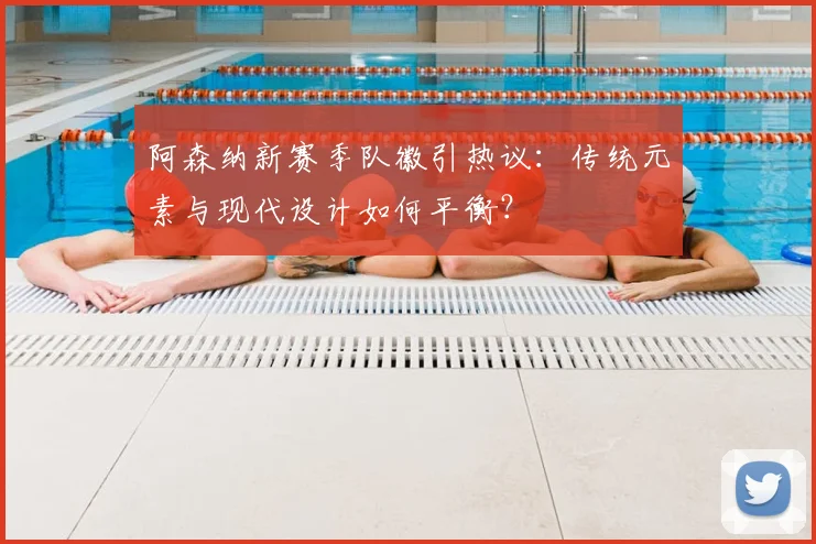 阿森纳新赛季队徽引热议：传统元素与现代设计如何平衡？