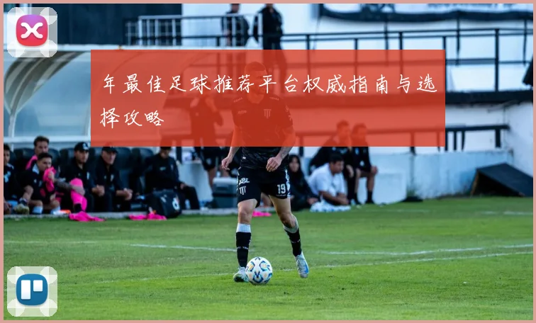 年最佳足球推荐平台权威指南与选择攻略